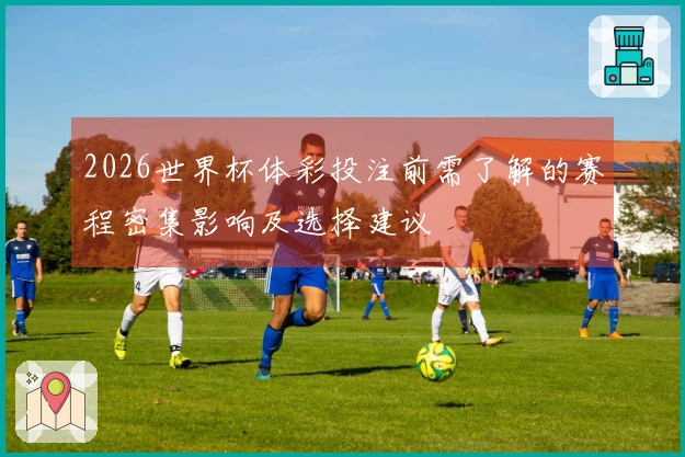 2026世界杯体彩投注前需了解的赛程密集影响及选择建议