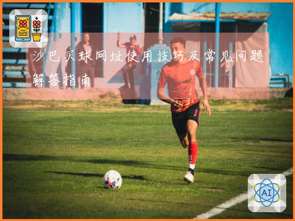 沙巴买球网址使用技巧及常见问题解答指南