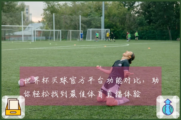 世界杯买球官方平台功能对比，助你轻松找到最佳体育直播体验