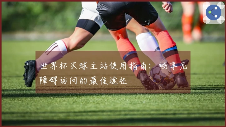 世界杯买球主站使用指南：畅享无障碍访问的最佳途径