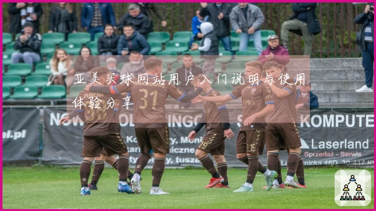 亚美买球网站用户入门说明与使用体验分享
