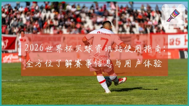 2026世界杯买球资讯站使用指南：全方位了解赛事信息与用户体验