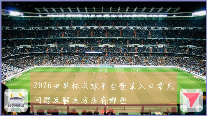 2026世界杯买球平台登录入口常见问题及解决方法有哪些