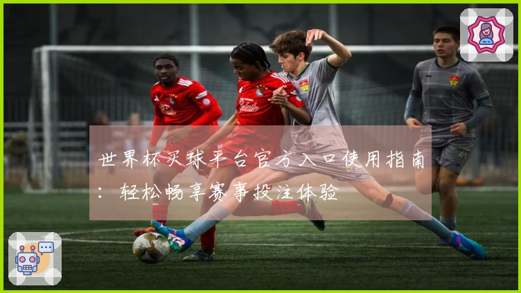 世界杯买球平台官方入口使用指南：轻松畅享赛事投注体验