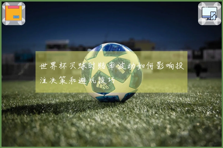 世界杯买球时赔率波动如何影响投注决策和避坑技巧