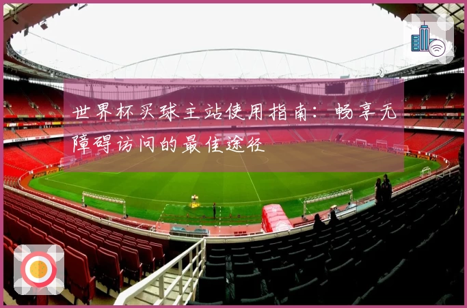 世界杯买球主站使用指南：畅享无障碍访问的最佳途径