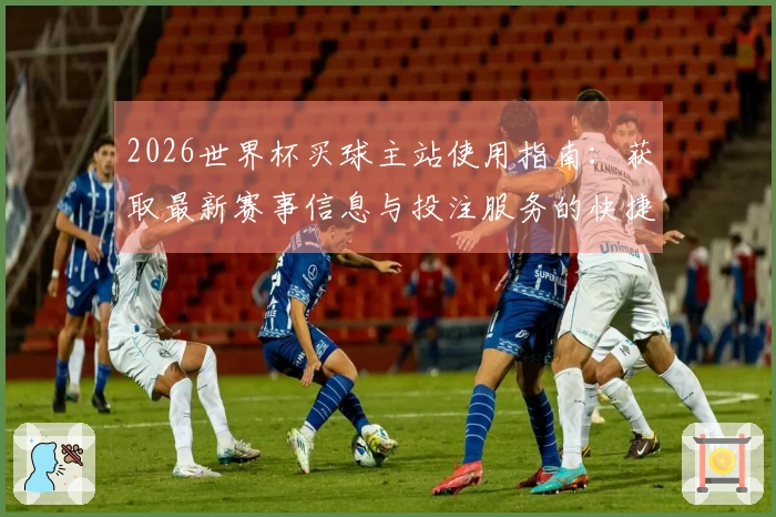 2026世界杯买球主站使用指南：获取最新赛事信息与投注服务的快捷入口