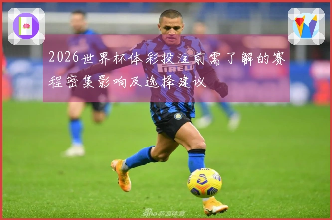 2026世界杯体彩投注前需了解的赛程密集影响及选择建议