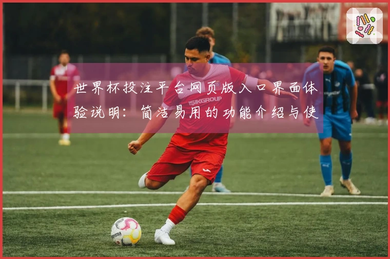 世界杯投注平台网页版入口界面体验说明：简洁易用的功能介绍与使用指南