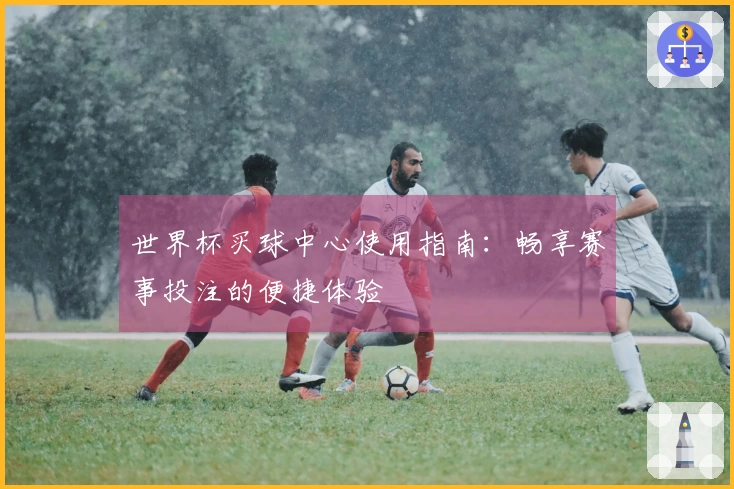 世界杯买球中心使用指南：畅享赛事投注的便捷体验