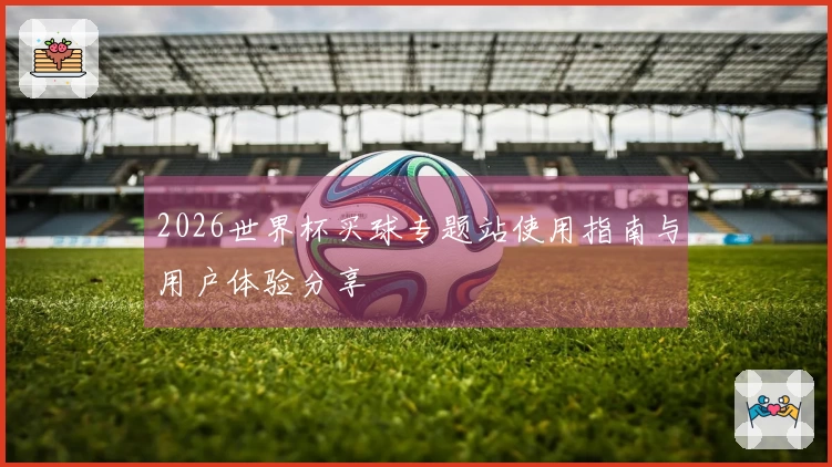 2026世界杯买球专题站使用指南与用户体验分享
