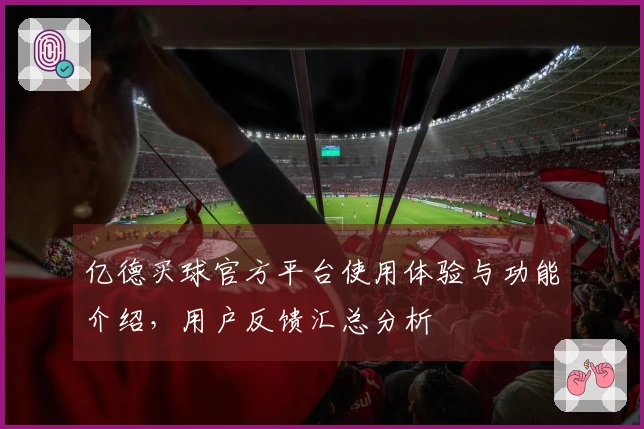 亿德买球官方平台使用体验与功能介绍，用户反馈汇总分析
