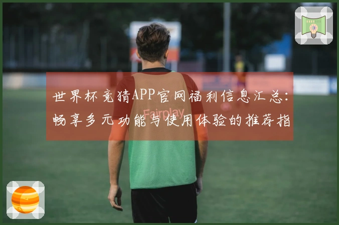 世界杯竞猜APP官网福利信息汇总：畅享多元功能与使用体验的推荐指南